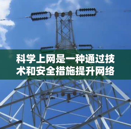 科学上网是一种通过技术和安全措施提升网络效率和保护隐私的实践，以下是一些关键步骤和方法