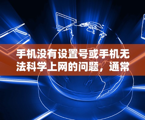 手机没有设置号或手机无法科学上网的问题,通常是因为以下几个原因导致的 手机没有设置号或手机无法科学上网的问题,通常是因为以下几个原因导致的