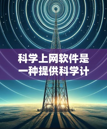 科学上网软件是一种提供科学计算、数据分析、知识共享和资源访问的网络服务,广泛应用于科学教育、研究和实践。以下是对这一类软件的详细分类和分析 科学上网软件是一种提供科学计算、数据分析、知识共享和资源访问的网络服务,广泛应用于科学教育、研究和实践。以下是对这一类软件的详细分类和分析