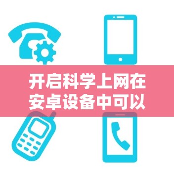 开启科学上网在安卓设备中可以通过以下步骤操作 开启科学上网在安卓设备中可以通过以下步骤操作