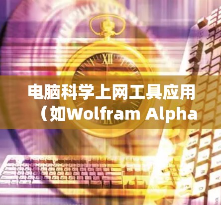 电脑科学上网工具应用(如Wolfram Alpha、Mathematica、Maple等)主要用于科学计算和数据分析。以下是它们的主要特点和使用场景 电脑科学上网工具应用(如Wolfram Alpha、Mathematica、Maple等)主要用于科学计算和数据分析。以下是它们的主要特点和使用场景