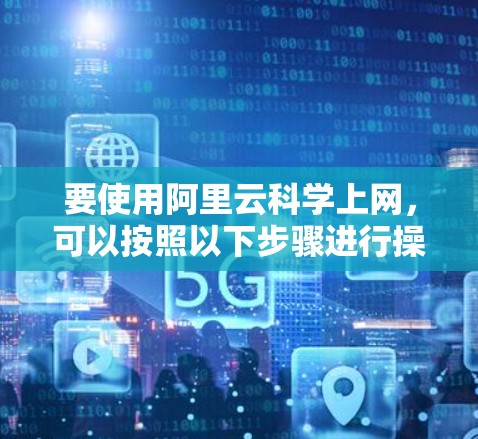 要使用阿里云科学上网,可以按照以下步骤进行操作 要使用阿里云科学上网,可以按照以下步骤进行操作