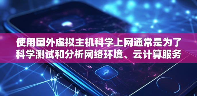 使用国外虚拟主机科学上网通常是为了科学测试和分析网络环境、云计算服务、软件性能等。以下是一些推荐的国外虚拟主机供应商及其特点