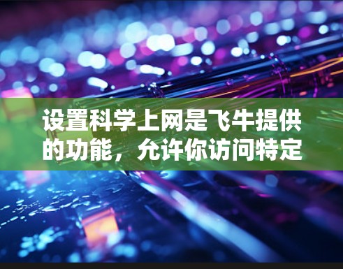 设置科学上网是飞牛提供的功能,允许你访问特定的网站或资源。以下是详细的步骤指南 设置科学上网是飞牛提供的功能,允许你访问特定的网站或资源。以下是详细的步骤指南