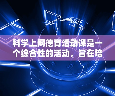 科学上网德育活动课是一个综合性的活动,旨在培养学生的科学素养、信息观和批判性思维。以下是一个详细的设计方案 科学上网德育活动课是一个综合性的活动,旨在培养学生的科学素养、信息观和批判性思维。以下是一个详细的设计方案
