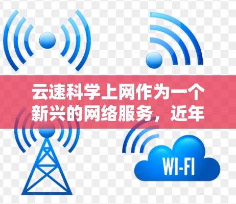 云速科学上网作为一个新兴的网络服务,近年来逐渐受到关注。以下是对该服务的详细介绍,帮助您全面了解其优缺点 云速科学上网作为一个新兴的网络服务,近年来逐渐受到关注。以下是对该服务的详细介绍,帮助您全面了解其优缺点