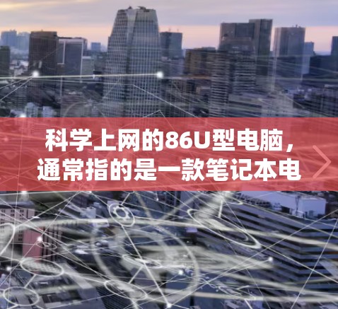科学上网的86U型电脑,通常指的是一款笔记本电脑,型号为86U,可能指的是某种特定系列或型号。以下是一个详细的分步解释 科学上网的86U型电脑,通常指的是一款笔记本电脑,型号为86U,可能指的是某种特定系列或型号。以下是一个详细的分步解释