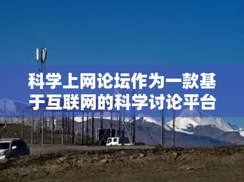 科学上网论坛作为一款基于互联网的科学讨论平台,为用户提供了一个活跃的交流和学习的环境。以下是该论坛的一些关键特点和功能 科学上网论坛作为一款基于互联网的科学讨论平台,为用户提供了一个活跃的交流和学习的环境。以下是该论坛的一些关键特点和功能