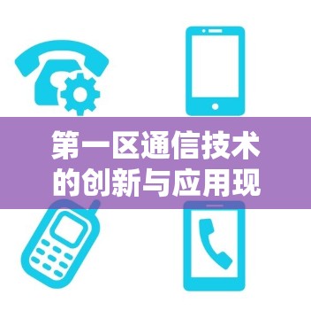 第一区通信技术的创新与应用现状分析 第一区通信技术的创新与应用现状分析