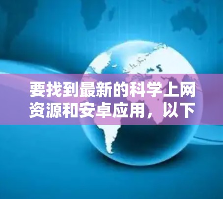 要找到最新的科学上网资源和安卓应用,以下是一些推荐的工具和资源 要找到最新的科学上网资源和安卓应用,以下是一些推荐的工具和资源