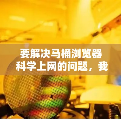 要解决马桶浏览器 科学上网的问题,我将按照以下步骤进行 要解决马桶浏览器 科学上网的问题,我将按照以下步骤进行