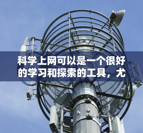 科学上网可以是一个很好的学习和探索的工具，尤其是在科学领域。以下是一些可能有用的信息和建议
