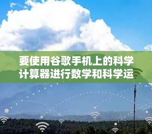 要使用谷歌手机上的科学计算器进行数学和科学运算,您可以按照以下步骤操作 要使用谷歌手机上的科学计算器进行数学和科学运算,您可以按照以下步骤操作