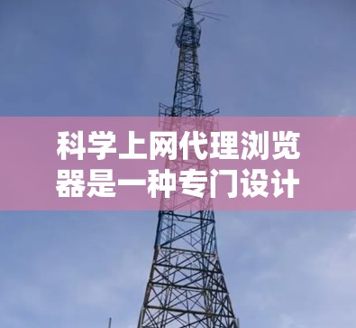 科学上网代理浏览器是一种专门设计为模拟访问网络服务的浏览器，旨在提供安全和隐私保护。它可能具备以下主要功能