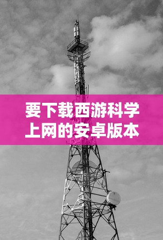 要下载西游科学上网的安卓版本,可以按照以下步骤进行 要下载西游科学上网的安卓版本,可以按照以下步骤进行