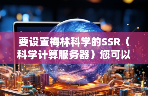 要设置梅林科学的SSR（科学计算服务器）您可以按照以下步骤操作
