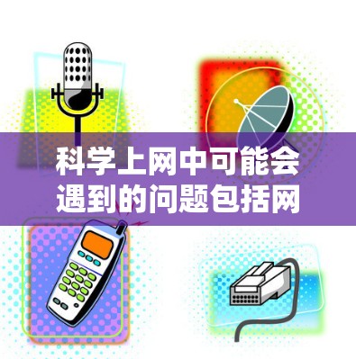 科学上网中可能会遇到的问题包括网络不稳定、防火墙问题、服务器故障以及隐私保护等问题。以下是对这些问题的详细分析和解决方案