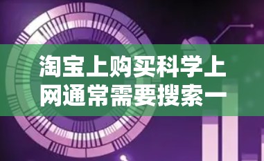 淘宝上购买科学上网通常需要搜索一些关键词,以找到合适的商品或服务。以下是一些常见的搜索词和类别 淘宝上购买科学上网通常需要搜索一些关键词,以找到合适的商品或服务。以下是一些常见的搜索词和类别