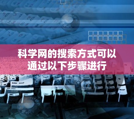 科学网的搜索方式可以通过以下步骤进行 科学网的搜索方式可以通过以下步骤进行
