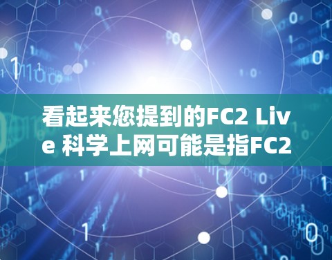看起来您提到的FC2 Live 科学上网可能是指FC2 Live这个域名或相关的科学上网服务。由于FC2 Live是一个不确定的域名，我无法直接访问或提供具体的信息