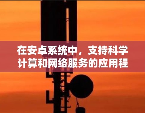在安卓系统中,支持科学计算和网络服务的应用程序多种多样,以下是几种常见的选择 在安卓系统中,支持科学计算和网络服务的应用程序多种多样,以下是几种常见的选择