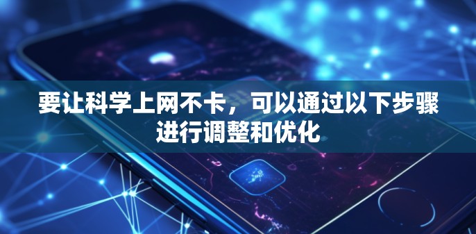 要让科学上网不卡,可以通过以下步骤进行调整和优化 要让科学上网不卡,可以通过以下步骤进行调整和优化
