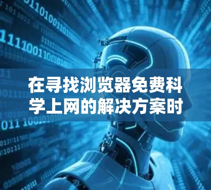 在寻找浏览器免费科学上网的解决方案时,以下是一些建议和工具推荐,帮助您在不花钱的情况下获取科学计算和网络资源 在寻找浏览器免费科学上网的解决方案时,以下是一些建议和工具推荐,帮助您在不花钱的情况下获取科学计算和网络资源