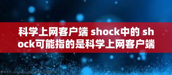科学上网客户端 shock中的 shock可能指的是科学上网客户端在某种情况下受到了shock(冲击)的影响,或者是指科学上网客户端的功能或使用体验受到了某种shock。以下是一些可能的解释和建议 科学上网客户端 shock中的 shock可能指的是科学上网客户端在某种情况下受到了shock(冲击)的影响,或者是指科学上网客户端的功能或使用体验受到了某种shock。以下是一些可能的解释和建议