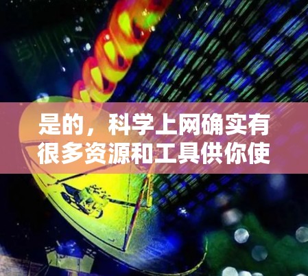 是的,科学上网确实有很多资源和工具供你使用。以下是一些常见的科学上网资源和工具 是的,科学上网确实有很多资源和工具供你使用。以下是一些常见的科学上网资源和工具