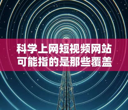 科学上网短视频网站可能指的是那些覆盖科学主题的视频平台,但这些内容通常分为教育类、科普类和娱乐类。以下是一些可能的科学与网络结合的视频平台,供参考 科学上网短视频网站可能指的是那些覆盖科学主题的视频平台,但这些内容通常分为教育类、科普类和娱乐类。以下是一些可能的科学与网络结合的视频平台,供参考