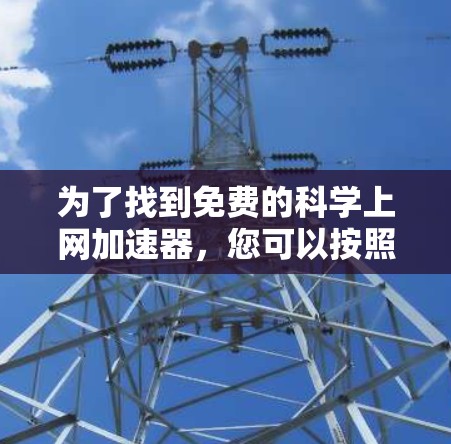 为了找到免费的科学上网加速器,您可以按照以下步骤进行 为了找到免费的科学上网加速器,您可以按照以下步骤进行