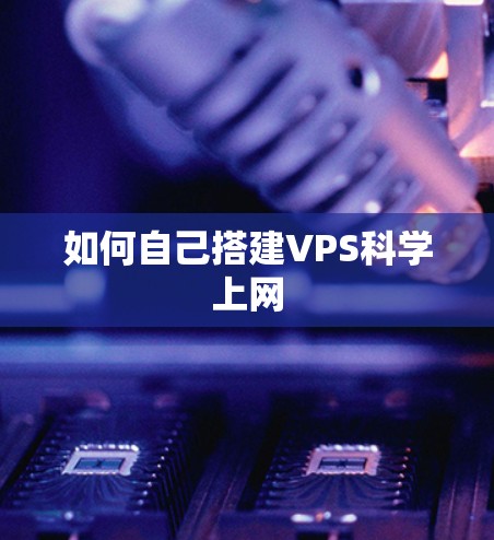 如何自己搭建VPS科学上网 如何自己搭建VPS科学上网
