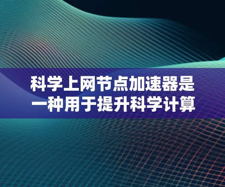 科学上网节点加速器是一种用于提升科学计算性能的软件工具，通常用于服务器或超级计算环境。以下是一些关键点和步骤
