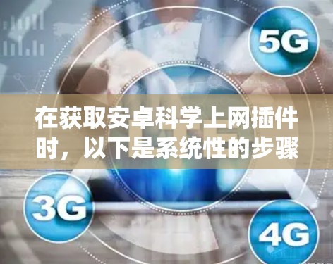 在获取安卓科学上网插件时,以下是系统性的步骤和建议 在获取安卓科学上网插件时,以下是系统性的步骤和建议