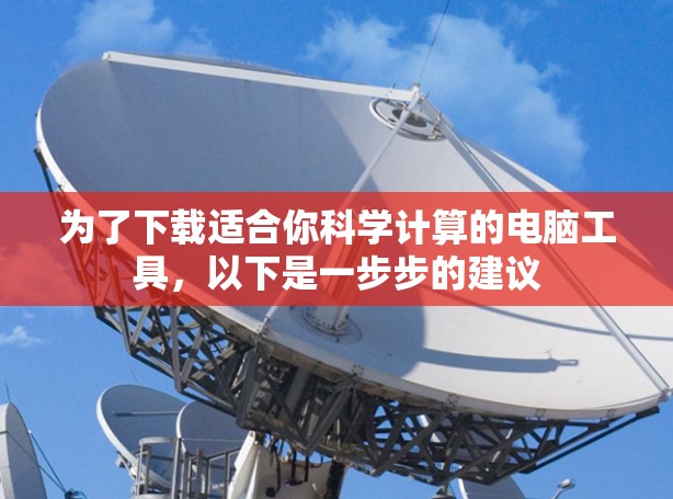 为了下载适合你科学计算的电脑工具,以下是一步步的建议 为了下载适合你科学计算的电脑工具,以下是一步步的建议