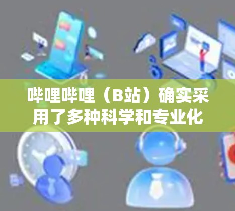 哔哩哔哩(B站)确实采用了多种科学和专业化的技术和设计方法,使其网站看起来更专业和专业。以下是对哔哩哔哩如何科学上网的详细说明 哔哩哔哩(B站)确实采用了多种科学和专业化的技术和设计方法,使其网站看起来更专业和专业。以下是对哔哩哔哩如何科学上网的详细说明