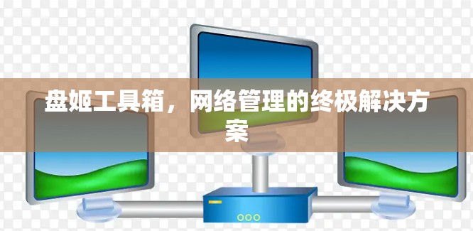 盘姬工具箱,网络管理的终极解决方案 盘姬工具箱,网络管理的终极解决方案