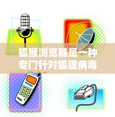 狐猴浏览器是一种专门针对狐狸病毒设计的网络浏览器,旨在保护用户免受细菌侵袭。它通过多种方式保护用户,包括 狐猴浏览器是一种专门针对狐狸病毒设计的网络浏览器,旨在保护用户免受细菌侵袭。它通过多种方式保护用户,包括