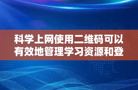 科学上网使用二维码可以有效地管理学习资源和登录，以下是详细的步骤和方法