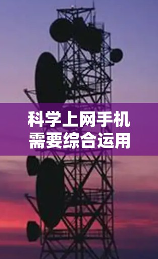 科学上网手机需要综合运用多个方面来实现，包括设置、备份、管理等多个环节。以下是对每个步骤的详细说明