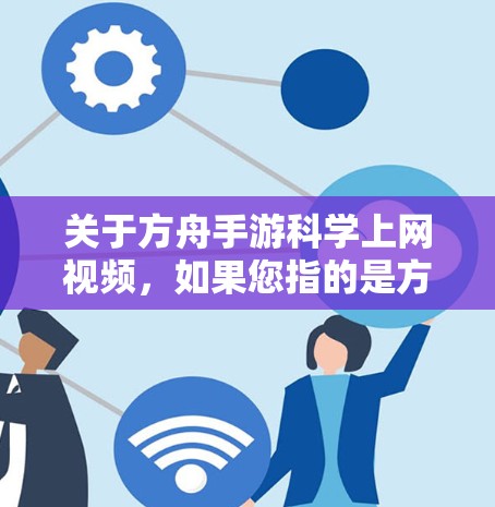 关于方舟手游科学上网视频,如果您指的是方舟手游的科学版版本,或者您对方舟手游中科学元素的探索,可以提供一些关于科学探索的玩法和常见内容的建议。以下是一些可能相关的信息和内容 关于方舟手游科学上网视频,如果您指的是方舟手游的科学版版本,或者您对方舟手游中科学元素的探索,可以提供一些关于科学探索的玩法和常见内容的建议。以下是一些可能相关的信息和内容
