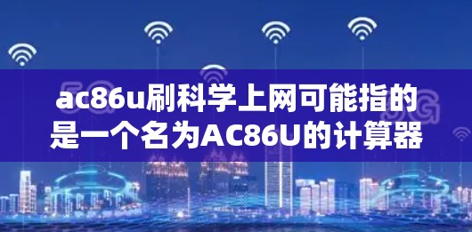 ac86u刷科学上网可能指的是一个名为AC86U的计算器或电脑病毒，它可能自动更新或安装科学计算功能或电脑软件。如果您遇到类似的问题，请确保您是在使用正确的设备和软件，或者检查是否存在安装了恶意软件