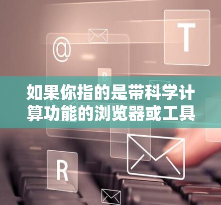 如果你指的是带科学计算功能的浏览器或工具,以下是一些可能的解决方案 如果你指的是带科学计算功能的浏览器或工具,以下是一些可能的解决方案