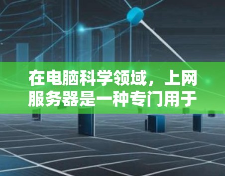 在电脑科学领域,上网服务器是一种专门用于处理网络上的网页和文件的中心,具有以下关键特点 在电脑科学领域,上网服务器是一种专门用于处理网络上的网页和文件的中心,具有以下关键特点