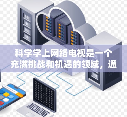 科学学上网络电视是一个充满挑战和机遇的领域,通过系统学习和合理管理,可以充分利用网络资源来提升知识掌握度。以下是一步步的建议 科学学上网络电视是一个充满挑战和机遇的领域,通过系统学习和合理管理,可以充分利用网络资源来提升知识掌握度。以下是一步步的建议