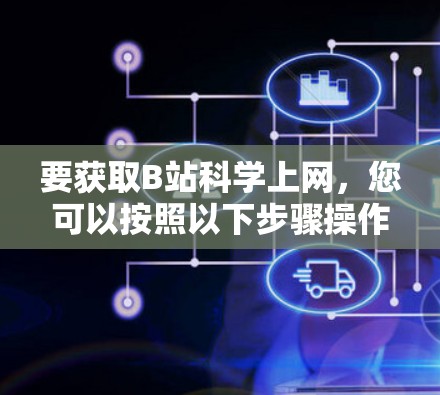 要获取B站科学上网，您可以按照以下步骤操作