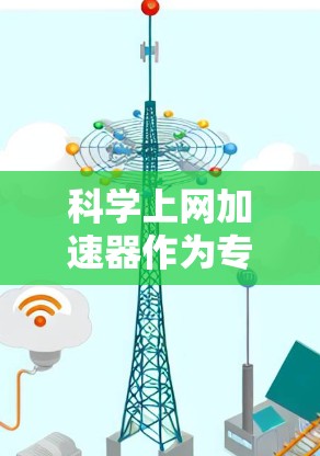 科学上网加速器作为专门处理科学计算和数据的工具，其功能多样且安全可靠。以下是对其使用的建议