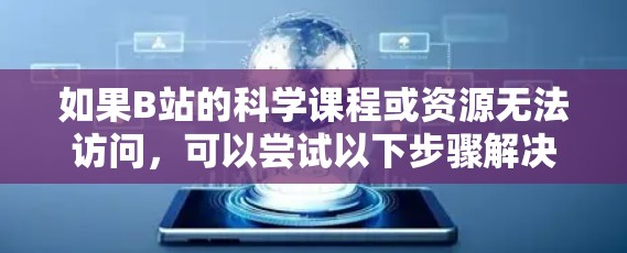 如果B站的科学课程或资源无法访问,可以尝试以下步骤解决问题 如果B站的科学课程或资源无法访问,可以尝试以下步骤解决问题