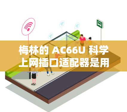 梅林的 AC66U 科学上网插口适配器是用于科学实验和网络连接的设备。以下是一些关键信息