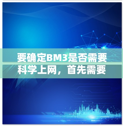 要确定BM3是否需要科学上网,首先需要明确BM3的具体含义。假设BM3指的是某个特定的软件或工具(如科学计算工具、数据分析工具等)那么它是否需要科学上网取决于以下几个方面 要确定BM3是否需要科学上网,首先需要明确BM3的具体含义。假设BM3指的是某个特定的软件或工具(如科学计算工具、数据分析工具等)那么它是否需要科学上网取决于以下几个方面